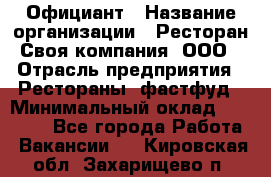 Официант › Название организации ­ Ресторан Своя компания, ООО › Отрасль предприятия ­ Рестораны, фастфуд › Минимальный оклад ­ 20 000 - Все города Работа » Вакансии   . Кировская обл.,Захарищево п.